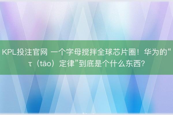 KPL投注官网 一个字母搅拌全球芯片圈！华为的“τ（tāo）定律”到底是个什么东西？