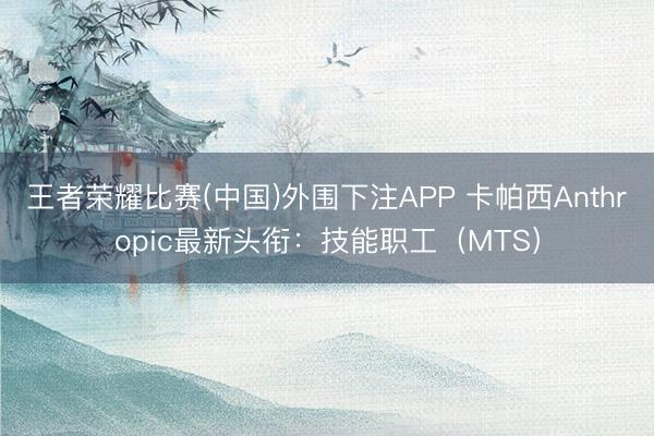 王者荣耀比赛(中国)外围下注APP 卡帕西Anthropic最新头衔：技能职工（MTS）