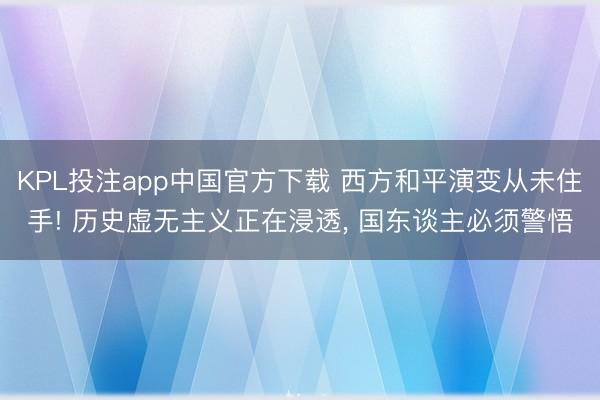 KPL投注app中国官方下载 西方和平演变从未住手! 历史虚无主义正在浸透， 国东谈主必须警悟