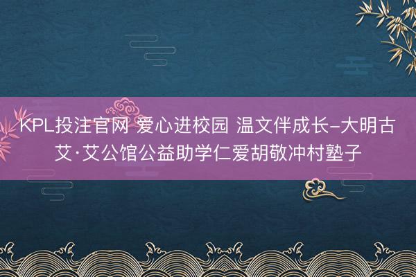 KPL投注官网 爱心进校园 温文伴成长-大明古艾·艾公馆公益助学仁爱胡敬冲村塾子