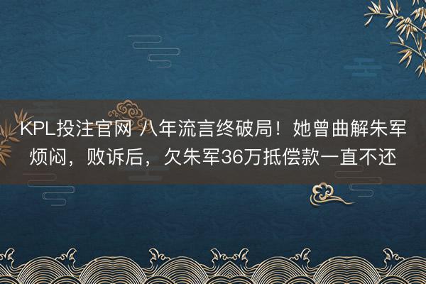 KPL投注官网 八年流言终破局！她曾曲解朱军烦闷，败诉后，欠朱军36万抵偿款一直不还