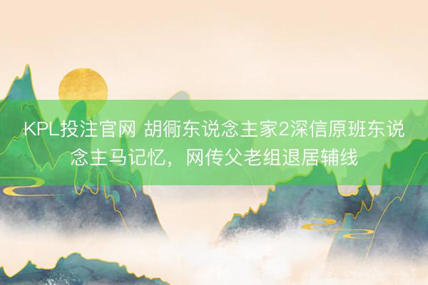 KPL投注官网 胡衕东说念主家2深信原班东说念主马记忆，网传父老组退居辅线