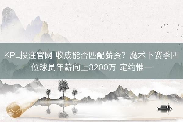 KPL投注官网 收成能否匹配薪资？魔术下赛季四位球员年薪向上3200万 定约惟一
