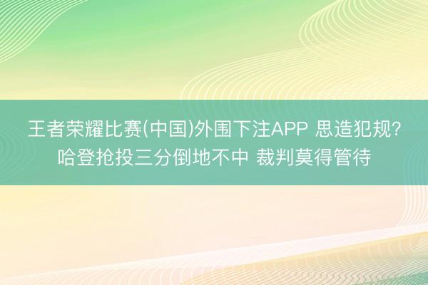 王者荣耀比赛(中国)外围下注APP 思造犯规？哈登抢投三分倒地不中 裁判莫得管待