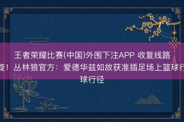 王者荣耀比赛(中国)外围下注APP 收复线路凯旋！丛林狼官方：爱德华兹如故获准插足场上篮球行径