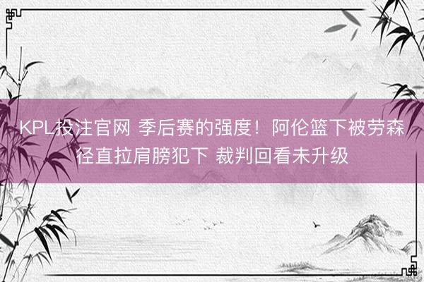 KPL投注官网 季后赛的强度！阿伦篮下被劳森径直拉肩膀犯下 裁判回看未升级