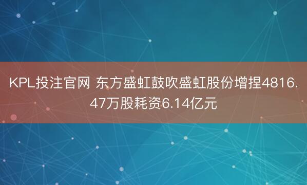 KPL投注官网 东方盛虹鼓吹盛虹股份增捏4816.47万股耗资6.14亿元
