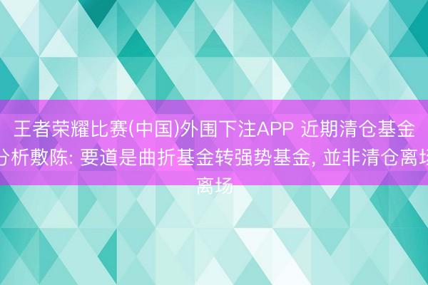 王者荣耀比赛(中国)外围下注APP 近期清仓基金分析敷陈: 要道是曲折基金转强势基金， 並非清仓离场