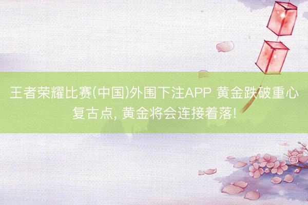 王者荣耀比赛(中国)外围下注APP 黄金跌破重心复古点， 黄金将会连接着落!