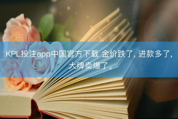 KPL投注app中国官方下载 金价跌了， 进款多了， 大牌卖爆了。