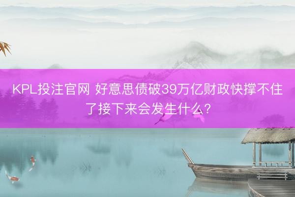 KPL投注官网 好意思债破39万亿财政快撑不住了接下来会发生什么?