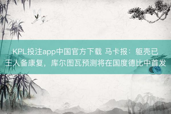 KPL投注app中国官方下载 马卡报：躯壳已王人备康复，库尔图瓦预测将在国度德比中首发