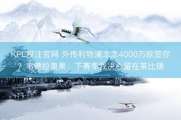 KPL投注官网 外传利物浦念念4000万欧签你？韦德拉奥果：下赛季我决心留在莱比锡