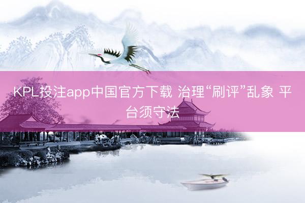 KPL投注app中国官方下载 治理“刷评”乱象 平台须守法