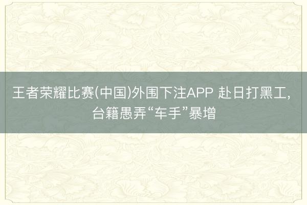 王者荣耀比赛(中国)外围下注APP 赴日打黑工， 台籍愚弄“车手”暴增