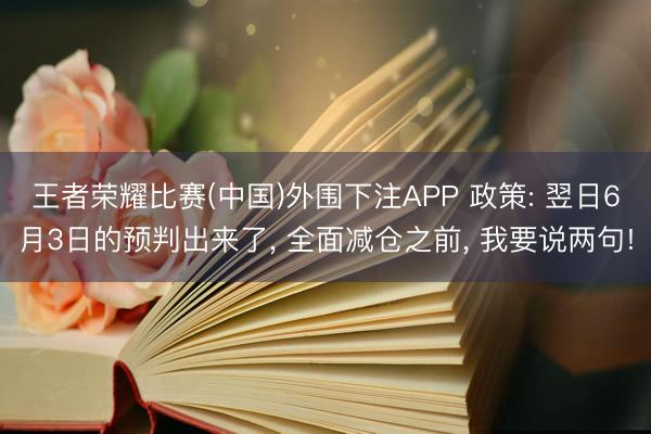 王者荣耀比赛(中国)外围下注APP 政策: 翌日6月3日的预判出来了， 全面减仓之前， 我要说两句!