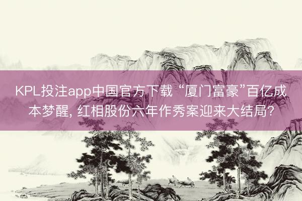 KPL投注app中国官方下载 “厦门富豪”百亿成本梦醒， 红相股份六年作秀案迎来大结局?
