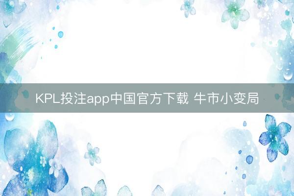 KPL投注app中国官方下载 牛市小变局
