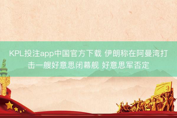 KPL投注app中国官方下载 伊朗称在阿曼湾打击一艘好意思闭幕舰 好意思军否定