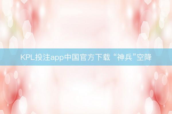 KPL投注app中国官方下载 “神兵”空降