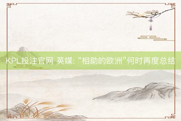 KPL投注官网 英媒: “相助的欧洲”何时再度总结