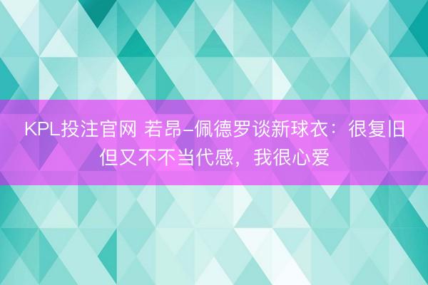 KPL投注官网 若昂-佩德罗谈新球衣：很复旧但又不不当代感，我很心爱