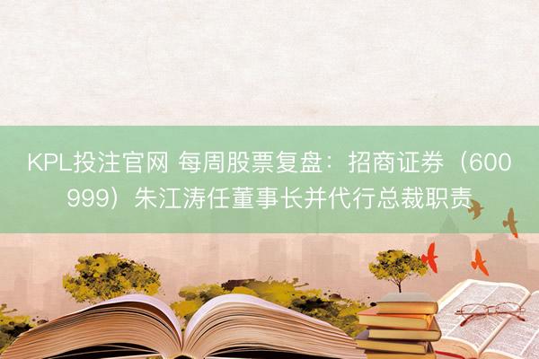 KPL投注官网 每周股票复盘：招商证券（600999）朱江涛任董事长并代行总裁职责