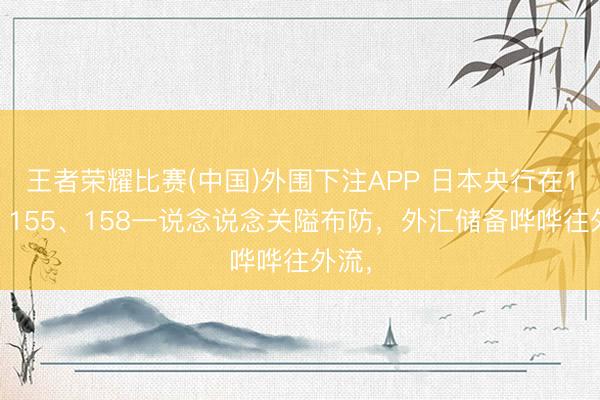 王者荣耀比赛(中国)外围下注APP 日本央行在152、155、158一说念说念关隘布防，外汇储备哗哗往外流，