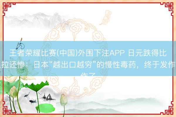 王者荣耀比赛(中国)外围下注APP 日元跌得比里拉还惨：日本“越出口越穷”的慢性毒药，终于发作了