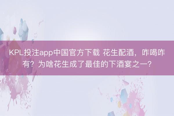KPL投注app中国官方下载 花生配酒，咋喝咋有？为啥花生成了最佳的下酒宴之一？