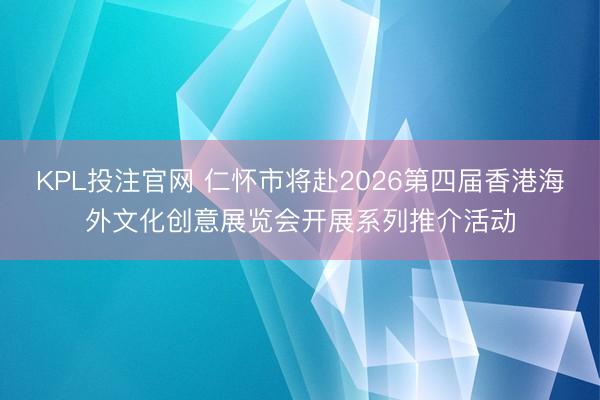 KPL投注官网 仁怀市将赴2026第四届香港海外文化创意展览会开展系列推介活动