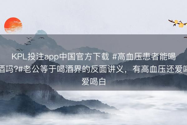 KPL投注app中国官方下载 #高血压患者能喝白酒吗?#老公等于喝酒界的反面讲义，有高血压还爱喝白