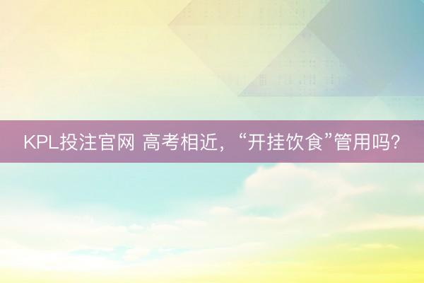 KPL投注官网 高考相近，“开挂饮食”管用吗？