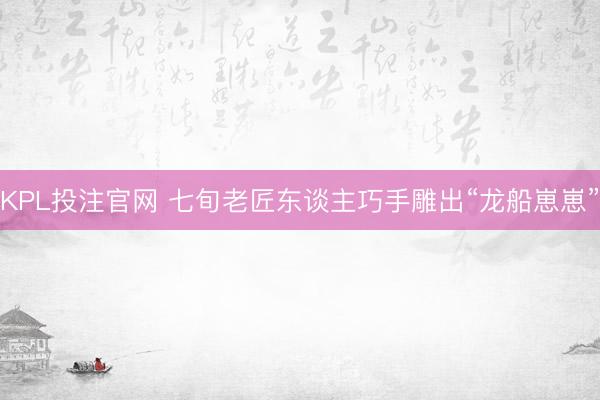KPL投注官网 七旬老匠东谈主巧手雕出“龙船崽崽”