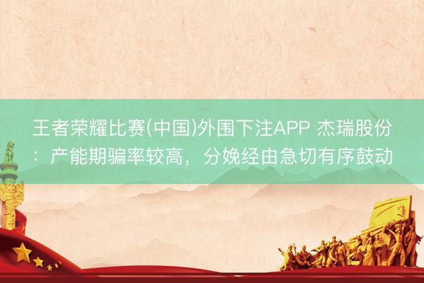王者荣耀比赛(中国)外围下注APP 杰瑞股份：产能期骗率较高，分娩经由急切有序鼓动