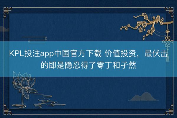 KPL投注app中国官方下载 价值投资，最伏击的即是隐忍得了零丁和孑然