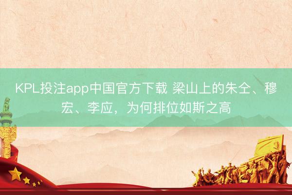 KPL投注app中国官方下载 梁山上的朱仝、穆宏、李应，为何排位如斯之高
