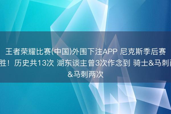 王者荣耀比赛(中国)外围下注APP 尼克斯季后赛9连胜！历史共13次 湖东谈主曾3次作念到 骑士&马刺两次