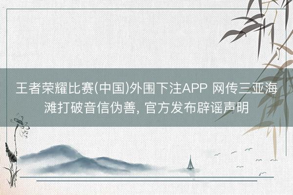 王者荣耀比赛(中国)外围下注APP 网传三亚海滩打破音信伪善， 官方发布辟谣声明