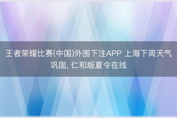 王者荣耀比赛(中国)外围下注APP 上海下周天气巩固， 仁和版夏令在线