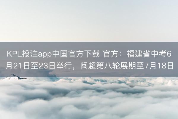 KPL投注app中国官方下载 官方：福建省中考6月21日至23日举行，闽超第八轮展期至7月18日