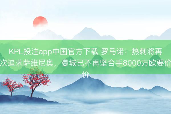KPL投注app中国官方下载 罗马诺：热刺将再次追求萨维尼奥，曼城已不再坚合手8000万欧要价