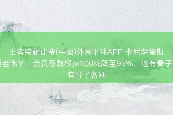 王者荣耀比赛(中国)外围下注APP 卡尼萨雷斯质疑老佛爷：会员悉数权从100%降至95%，这有骨子各别
