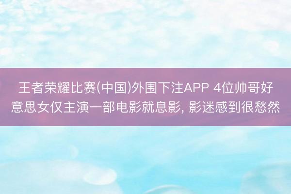 王者荣耀比赛(中国)外围下注APP 4位帅哥好意思女仅主演一部电影就息影， 影迷感到很愁然
