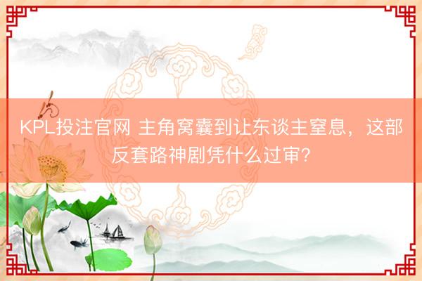 KPL投注官网 主角窝囊到让东谈主窒息，这部反套路神剧凭什么过审？