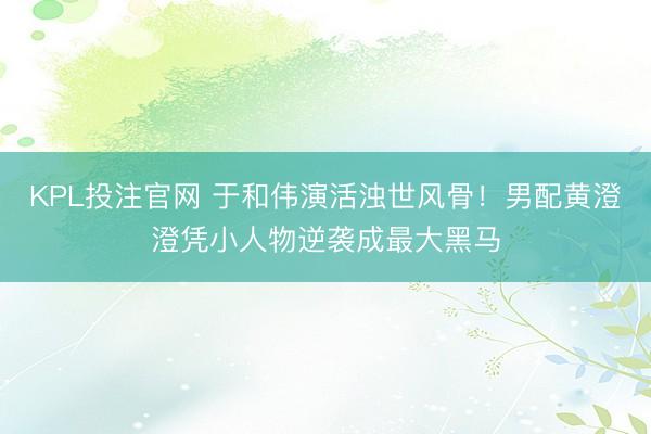 KPL投注官网 于和伟演活浊世风骨！男配黄澄澄凭小人物逆袭成最大黑马