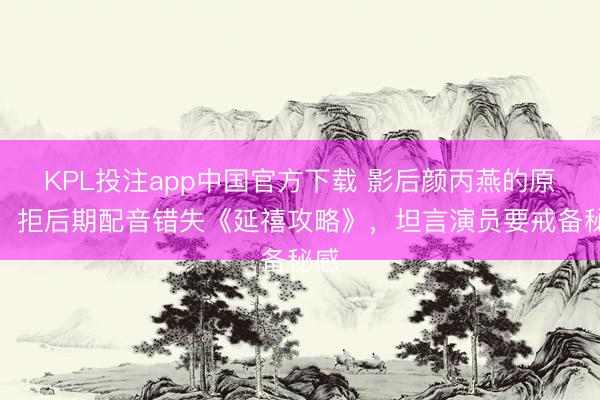 KPL投注app中国官方下载 影后颜丙燕的原则：拒后期配音错失《延禧攻略》，坦言演员要戒备秘感