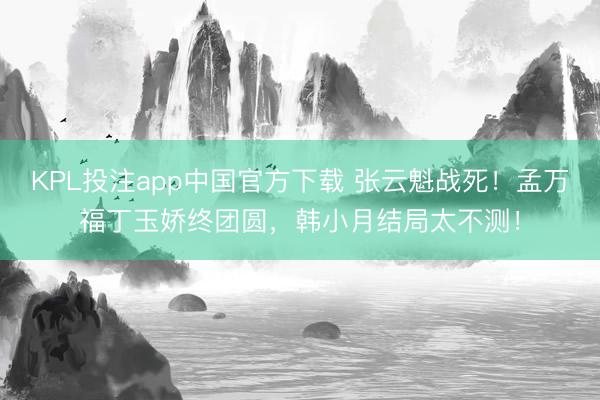 KPL投注app中国官方下载 张云魁战死！孟万福丁玉娇终团圆，韩小月结局太不测！
