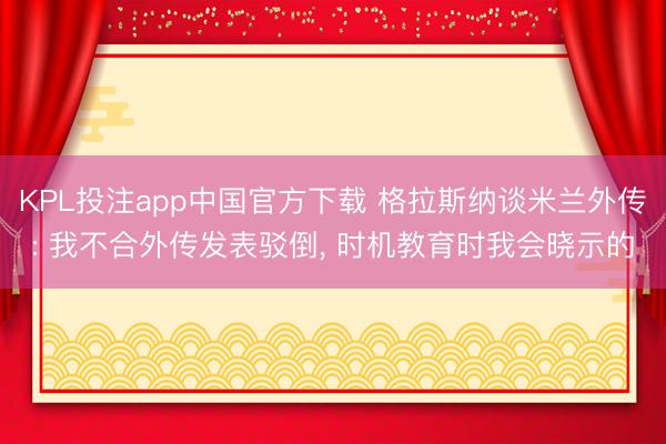 KPL投注app中国官方下载 格拉斯纳谈米兰外传: 我不合外传发表驳倒， 时机教育时我会晓示的