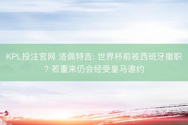 KPL投注官网 洛佩特吉: 世界杯前被西班牙撤职? 若重来仍会经受皇马邀约